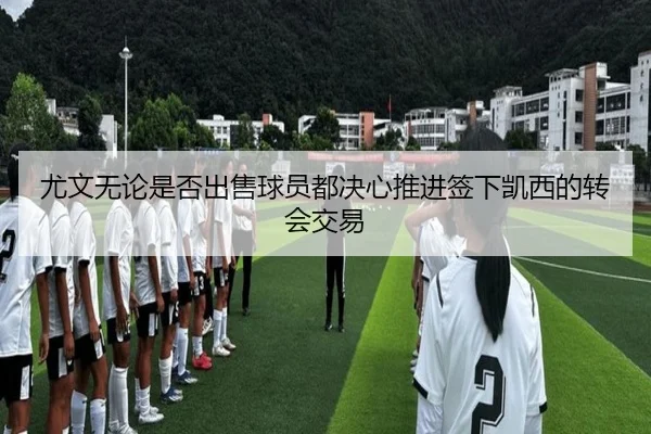 尤文无论是否出售球员都决心推进签下凯西的转会交易