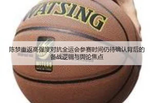 陈梦重返高强度对抗全运会参赛时间仍待确认背后的备战逻辑与舆论焦点