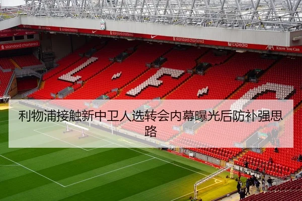 利物浦接触新中卫人选转会内幕曝光后防补强思路