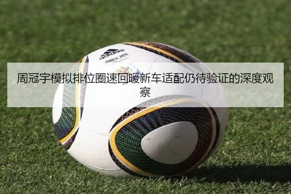 周冠宇模拟排位圈速回暖新车适配仍待验证的深度观察