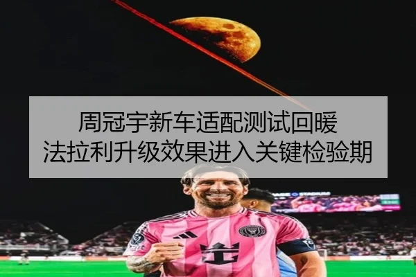 周冠宇新车适配测试回暖 法拉利升级效果进入关键检验期